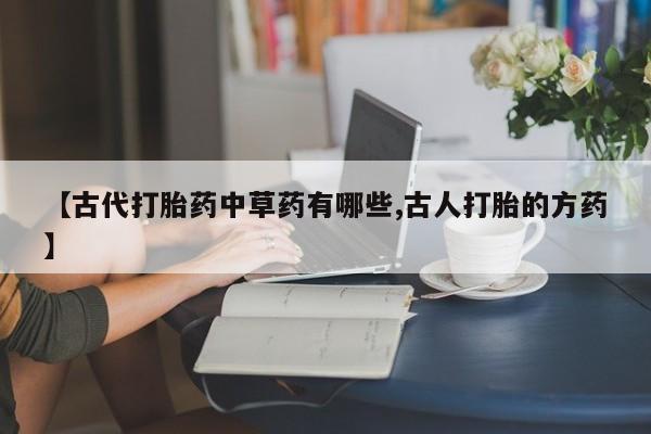 打胎药专门卖店米非司酮片哪个网站【古代打胎药中草药有哪些,古人打胎的方药】