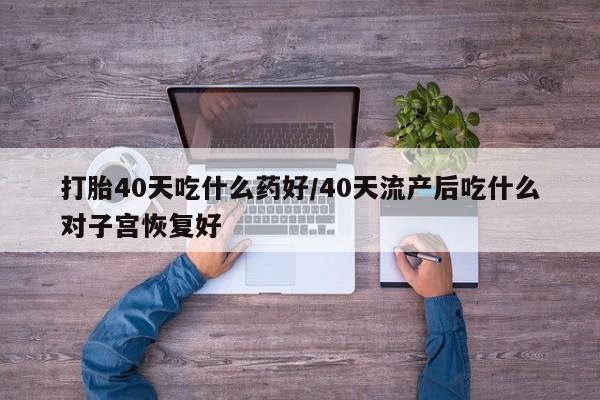 打胎药专门卖店米非司酮片哪个网站打胎40天吃什么药好/40天流产后吃什么对子宫恢复好
