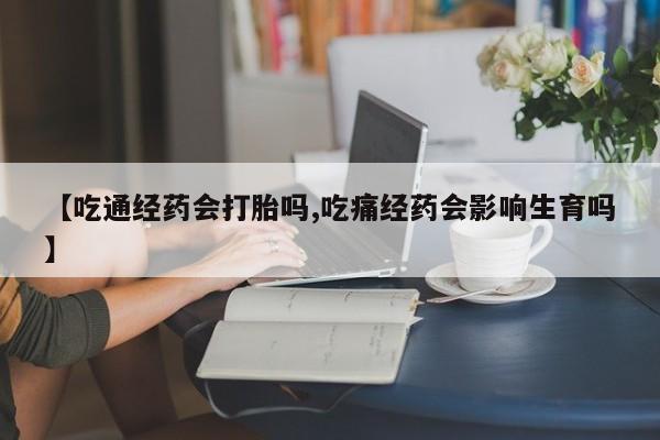 打胎药专门卖店米非司酮片哪个网站【吃通经药会打胎吗,吃痛经药会影响生育吗】