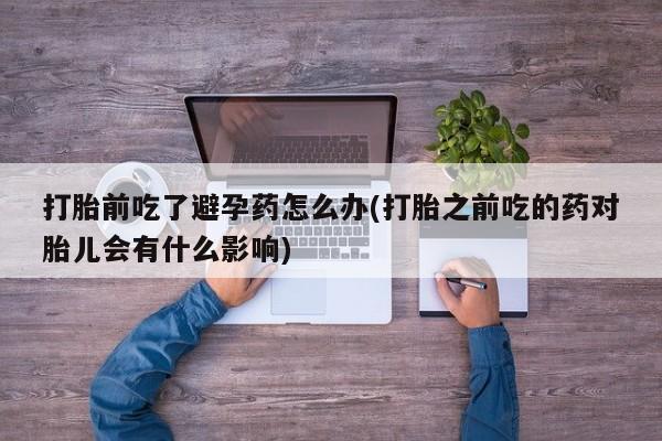 打胎药专门卖店米非司酮片哪个网站打胎前吃了避孕药怎么办(打胎之前吃的药对胎儿会有什么影响)