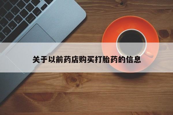 打胎药专门卖店米非司酮片哪个网站关于以前药店购买打胎药的信息