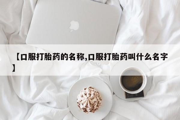 打胎药专门卖店米非司酮片哪个网站【口服打胎药的名称,口服打胎药叫什么名字】