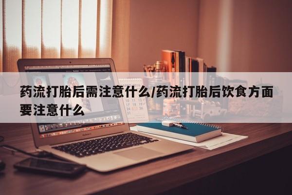 打胎药专门卖店米非司酮片哪个网站药流打胎后需注意什么/药流打胎后饮食方面要注意什么