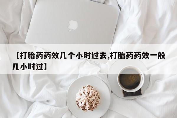 打胎药专门卖店米非司酮片哪个网站【打胎药药效几个小时过去,打胎药药效一般几小时过】
