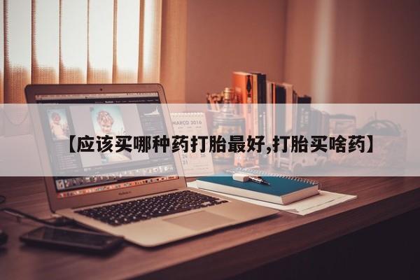 打胎药专门卖店米非司酮片哪个网站【应该买哪种药打胎最好,打胎买啥药】