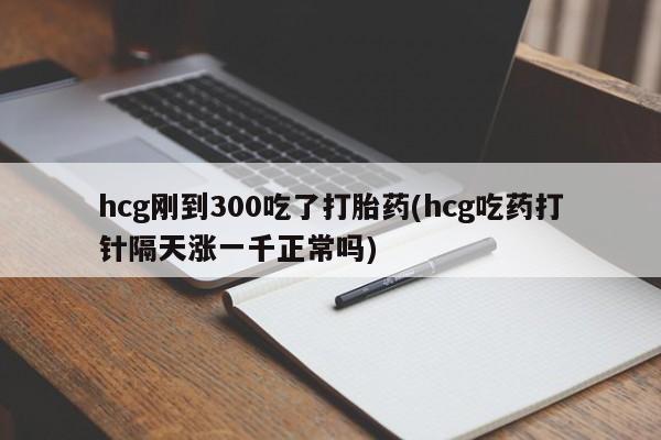 打胎药专门卖店米非司酮片哪个网站hcg刚到300吃了打胎药(hcg吃药打针隔天涨一千正常吗)