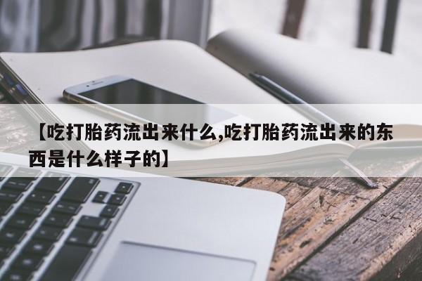 打胎药专门卖店米非司酮片哪个网站【吃打胎药流出来什么,吃打胎药流出来的东西是什么样子的】