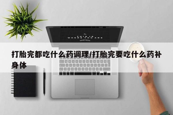 打胎药专门卖店米非司酮片哪个网站打胎完都吃什么药调理/打胎完要吃什么药补身体