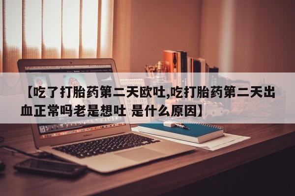 打胎药专门卖店米非司酮片哪个网站【吃了打胎药第二天欧吐,吃打胎药第二天出血正常吗老是想吐 是什么原因】