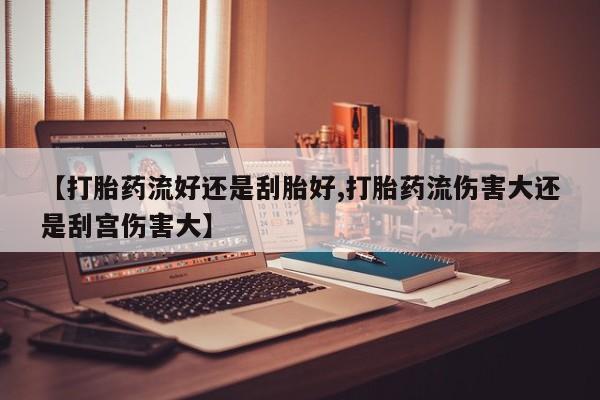 打胎药专门卖店米非司酮片哪个网站【打胎药流好还是刮胎好,打胎药流伤害大还是刮宫伤害大】