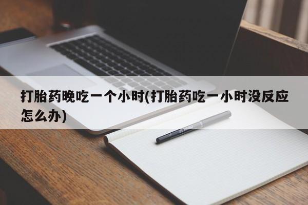 打胎药专门卖店米非司酮片哪个网站打胎药晚吃一个小时(打胎药吃一小时没反应怎么办)