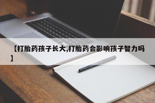 打胎药专门卖店米非司酮片哪个网站【打胎药孩子长大,打胎药会影响孩子智力吗】