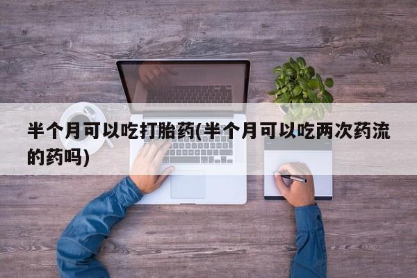 打胎药专门卖店米非司酮片哪个网站半个月可以吃打胎药(半个月可以吃两次药流的药吗)