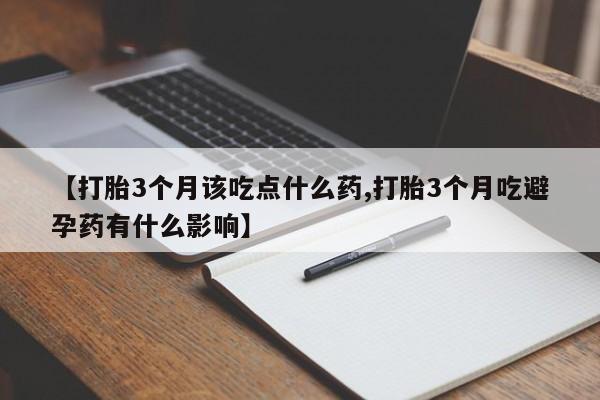 打胎药专门卖店米非司酮片哪个网站【打胎3个月该吃点什么药,打胎3个月吃避孕药有什么影响】