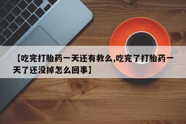 打胎药专门卖店米非司酮片哪个网站【吃完打胎药一天还有救么,吃完了打胎药一天了还没掉怎么回事】