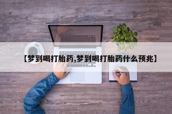 打胎药专门卖店米非司酮片哪个网站【梦到喝打胎药,梦到喝打胎药什么预兆】