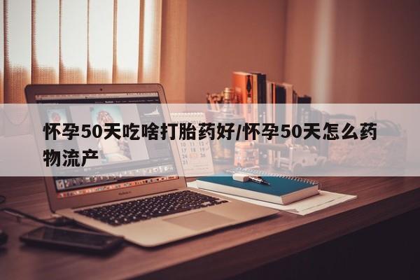 打胎药专门卖店米非司酮片哪个网站怀孕50天吃啥打胎药好/怀孕50天怎么药物流产
