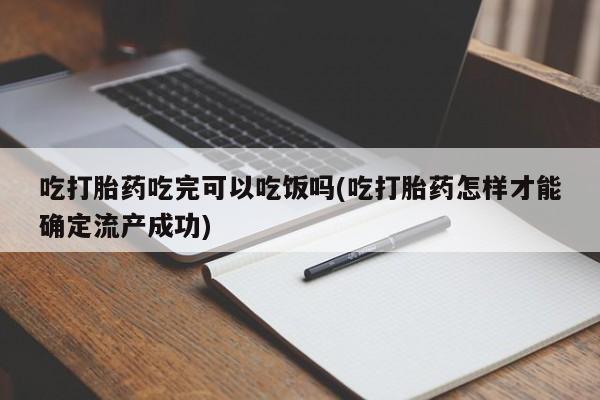 打胎药专门卖店米非司酮片哪个网站吃打胎药吃完可以吃饭吗(吃打胎药怎样才能确定流产成功)