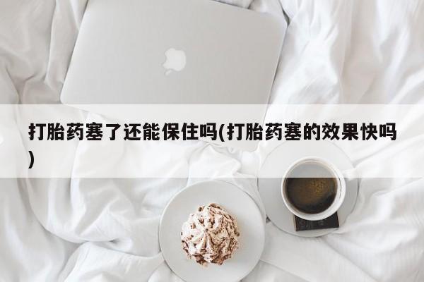 打胎药专门卖店米非司酮片哪个网站打胎药塞了还能保住吗(打胎药塞的效果快吗)