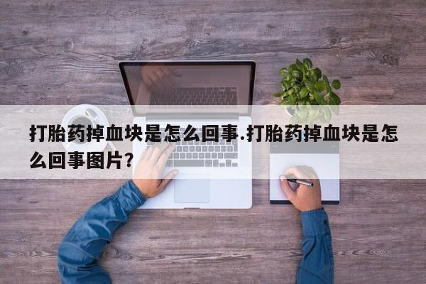 打胎药专门卖店米非司酮片哪个网站打胎药掉血块是怎么回事.打胎药掉血块是怎么回事图片？