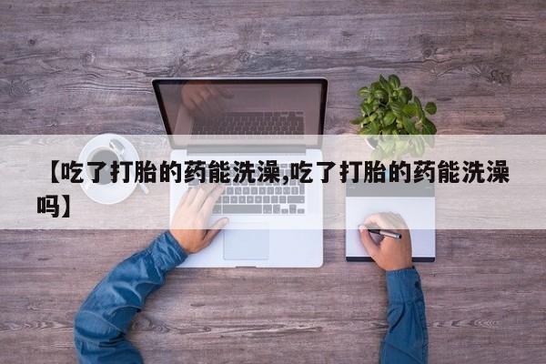 打胎药专门卖店米非司酮片哪个网站【吃了打胎的药能洗澡,吃了打胎的药能洗澡吗】