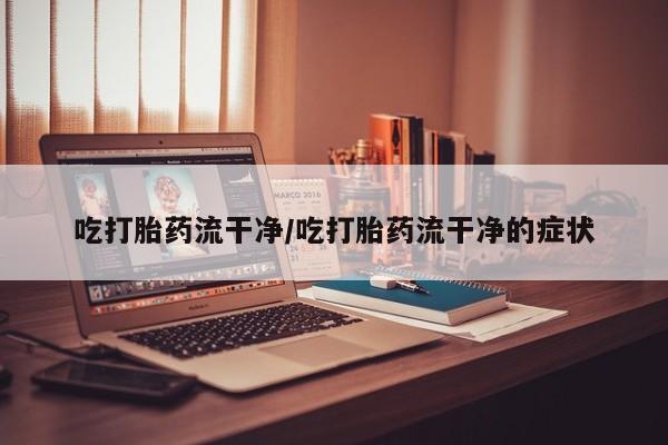 打胎药专门卖店米非司酮片哪个网站吃打胎药流干净/吃打胎药流干净的症状