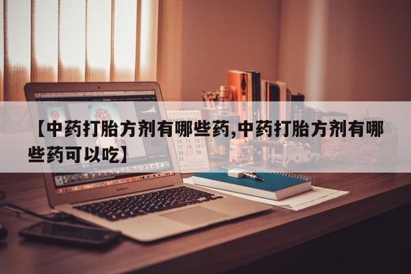 打胎药专门卖店米非司酮片哪个网站【中药打胎方剂有哪些药,中药打胎方剂有哪些药可以吃】