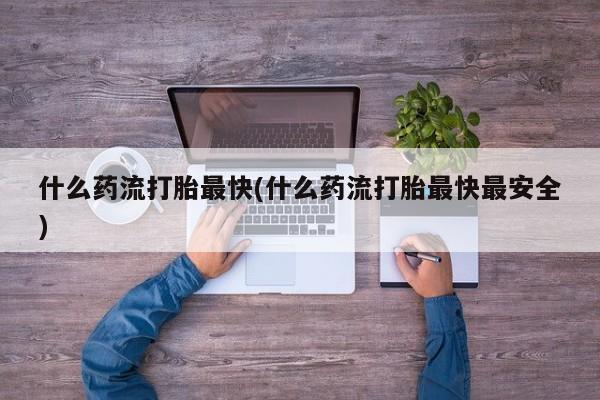 打胎药专门卖店米非司酮片哪个网站什么药流打胎最快(什么药流打胎最快最安全)
