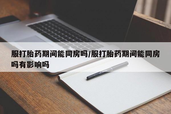 打胎药专门卖店米非司酮片哪个网站服打胎药期间能同房吗/服打胎药期间能同房吗有影响吗