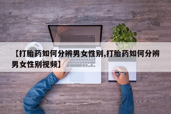 打胎药专门卖店米非司酮片哪个网站【打胎药如何分辨男女性别,打胎药如何分辨男女性别视频】
