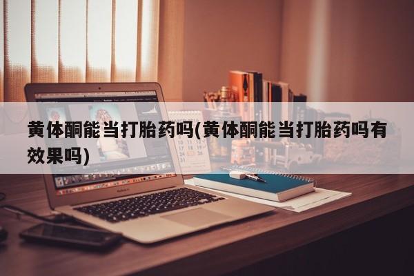 打胎药专门卖店米非司酮片哪个网站黄体酮能当打胎药吗(黄体酮能当打胎药吗有效果吗)