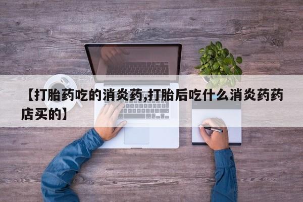 打胎药专门卖店米非司酮片哪个网站【打胎药吃的消炎药,打胎后吃什么消炎药药店买的】