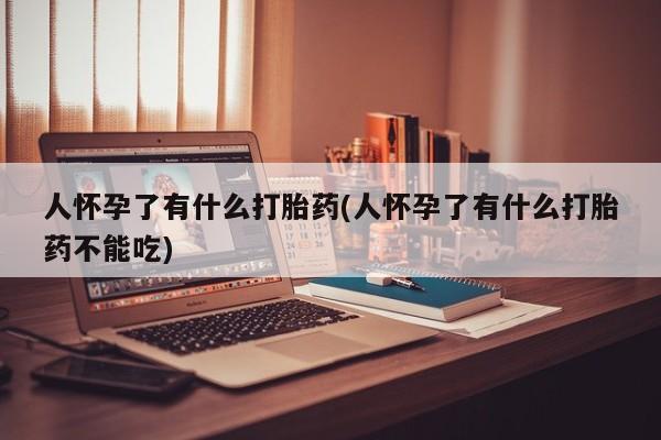 打胎药专门卖店米非司酮片哪个网站人怀孕了有什么打胎药(人怀孕了有什么打胎药不能吃)
