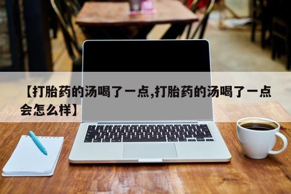 打胎药专门卖店米非司酮片哪个网站【打胎药的汤喝了一点,打胎药的汤喝了一点会怎么样】