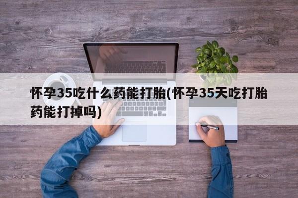 打胎药专门卖店米非司酮片哪个网站怀孕35吃什么药能打胎(怀孕35天吃打胎药能打掉吗)