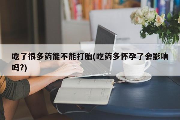 打胎药专门卖店米非司酮片哪个网站吃了很多药能不能打胎(吃药多怀孕了会影响吗?)