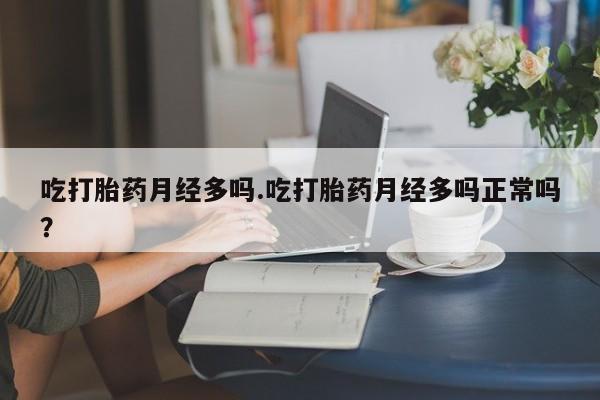 打胎药专门卖店米非司酮片哪个网站吃打胎药月经多吗.吃打胎药月经多吗正常吗？