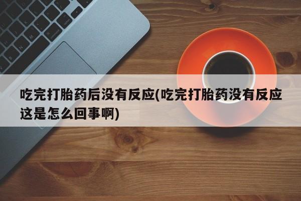 打胎药专门卖店米非司酮片哪个网站吃完打胎药后没有反应(吃完打胎药没有反应这是怎么回事啊)