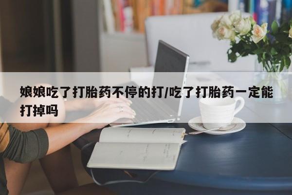 打胎药专门卖店米非司酮片哪个网站娘娘吃了打胎药不停的打/吃了打胎药一定能打掉吗