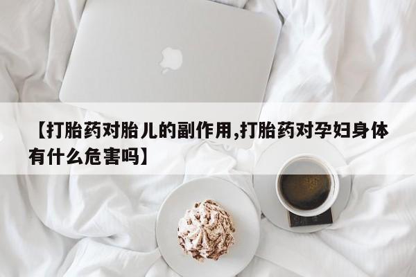 打胎药专门卖店米非司酮片哪个网站【打胎药对胎儿的副作用,打胎药对孕妇身体有什么危害吗】