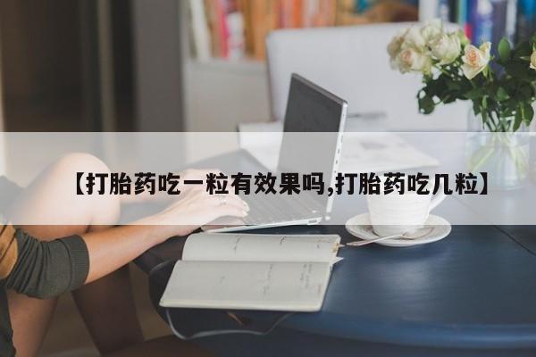 打胎药专门卖店米非司酮片哪个网站【打胎药吃一粒有效果吗,打胎药吃几粒】