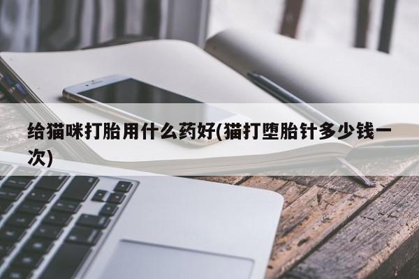 打胎药专门卖店米非司酮片哪个网站给猫咪打胎用什么药好(猫打堕胎针多少钱一次)