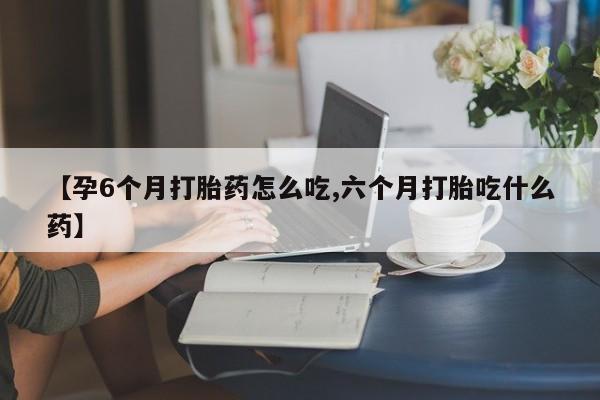 打胎药专门卖店米非司酮片哪个网站【孕6个月打胎药怎么吃,六个月打胎吃什么药】