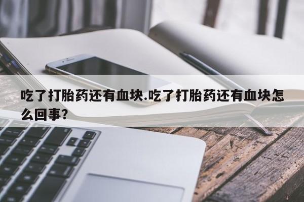打胎药专门卖店米非司酮片哪个网站吃了打胎药还有血块.吃了打胎药还有血块怎么回事？