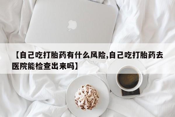 打胎药专门卖店米非司酮片哪个网站【自己吃打胎药有什么风险,自己吃打胎药去医院能检查出来吗】