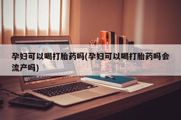 打胎药专门卖店米非司酮片哪个网站孕妇可以喝打胎药吗(孕妇可以喝打胎药吗会流产吗)