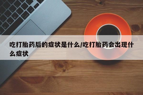 打胎药专门卖店米非司酮片哪个网站吃打胎药后的症状是什么/吃打胎药会出现什么症状