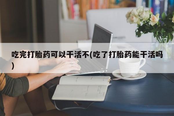 打胎药专门卖店米非司酮片哪个网站吃完打胎药可以干活不(吃了打胎药能干活吗)