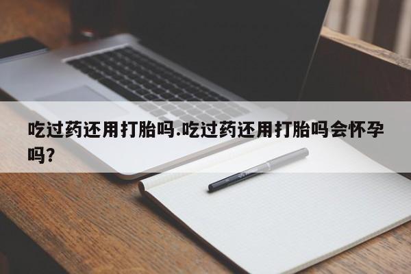 打胎药专门卖店米非司酮片哪个网站吃过药还用打胎吗.吃过药还用打胎吗会怀孕吗？