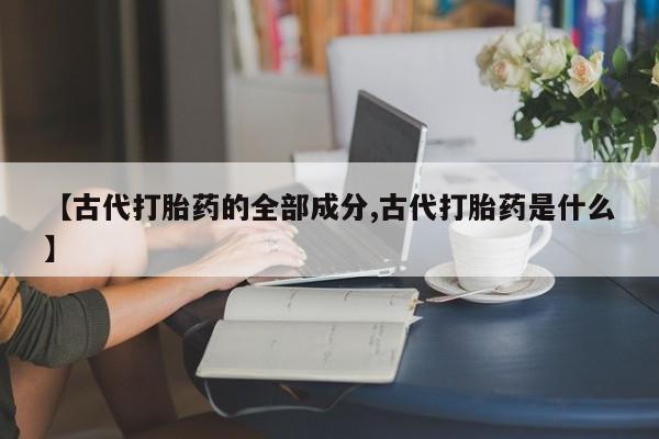 打胎药专门卖店米非司酮片哪个网站【古代打胎药的全部成分,古代打胎药是什么】